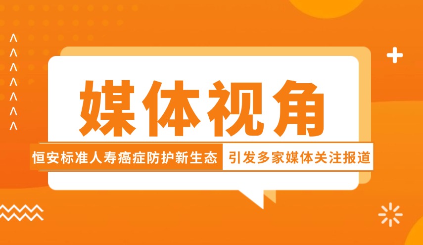 媒體視角| 恒安標(biāo)準(zhǔn)人壽癌癥防護(hù)新生態(tài)引發(fā)多家媒體關(guān)注報道